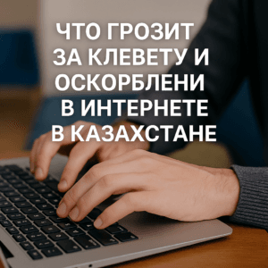 Что грозит за клевету и оскорбления в интернете в Казахстане