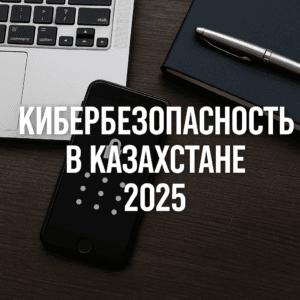 Кибербезопасность в Казахстане 2025