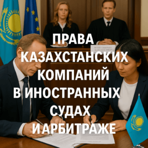 Права казахстанских компаний в иностранных судах и арбитраже