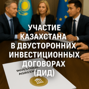 Участие Казахстана в двусторонних инвестиционных договорах (ДИД) права инвесторов, защита, арбитраж, практика разрешения споров.