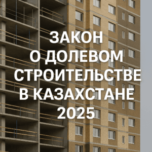 Закон о долевом строительстве в Казахстане 2025