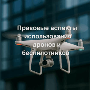 Правовые аспекты использования дронов и беспилотников